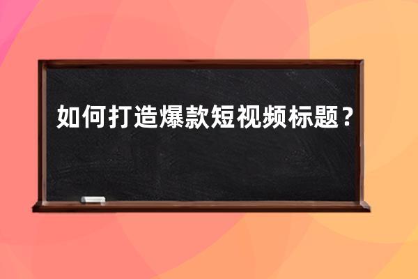 如何打造爆款短视频标题？ 