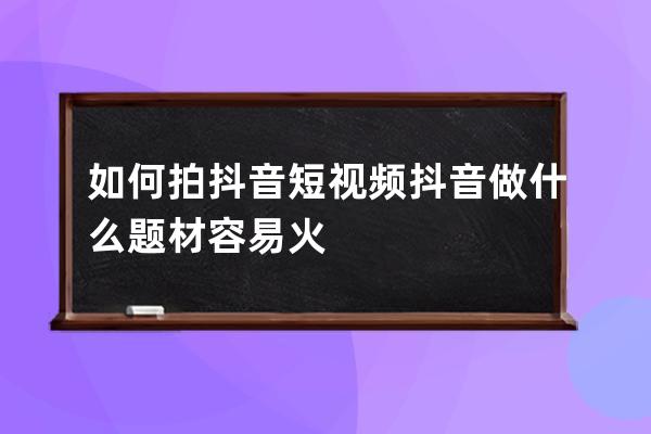 如何拍抖音短视频 抖音做什么题材容易火 