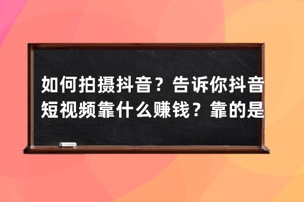 如何拍摄抖音？告诉你抖音短视频靠什么赚钱？靠的是这两种！_在抖音上拍短 