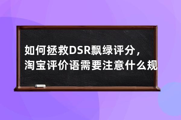 如何拯救DSR飘绿评分，淘宝评价语需要注意什么规则_淘宝dsr评分会有哪些影响 