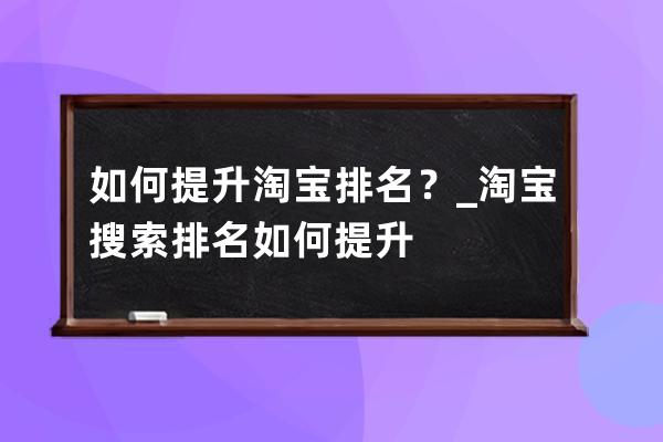 如何提升淘宝排名？_淘宝搜索排名如何提升 