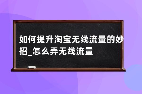 如何提升淘宝无线流量的妙招_怎么弄无线流量 