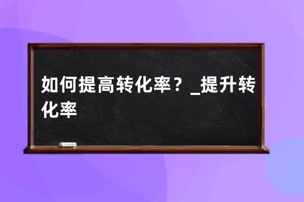 如何提高转化率？_提升转化率 