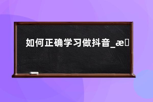 如何正确学习做抖音_怎样学做抖音 