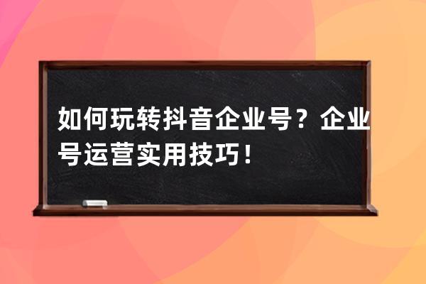 如何玩转抖音企业号？企业号运营实用技巧！ 