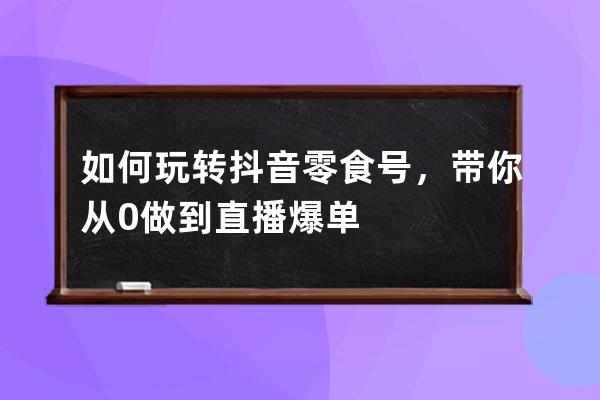 如何玩转抖音零食号，带你从0做到直播爆单 