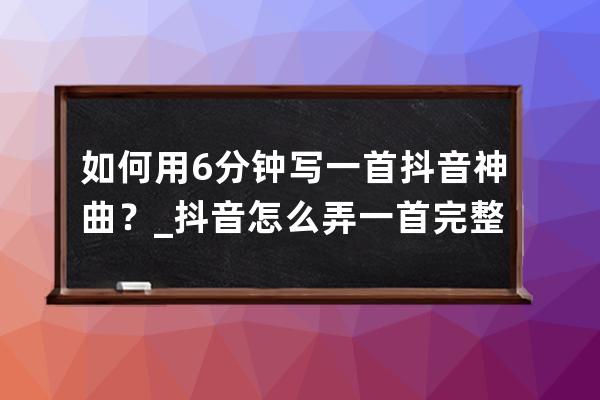 如何用6分钟写一首抖音神曲？_抖音怎么弄一首完整的音乐 