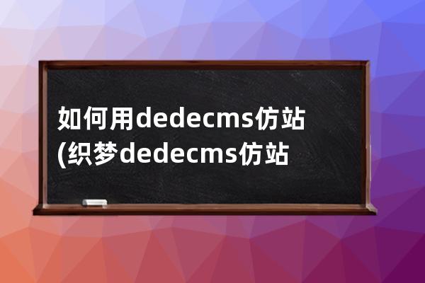 如何用dedecms仿站(织梦dedecms仿站教程)