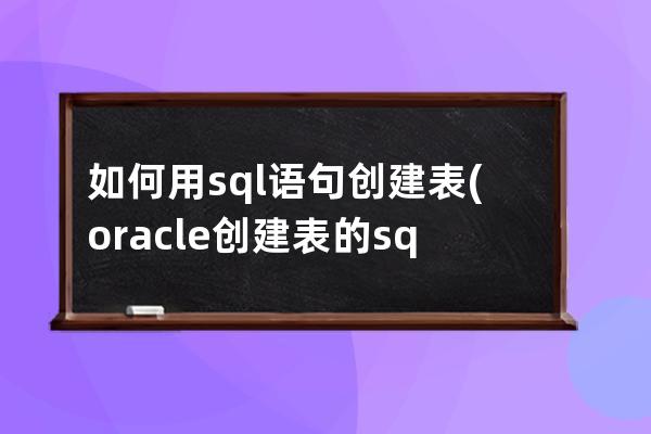 如何用sql语句创建表(oracle创建表的sql语句)