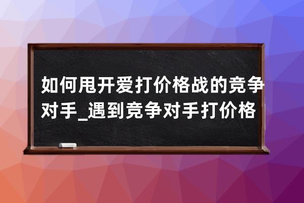 如何甩开爱打价格战的竞争对手_遇到竞争对手打价格战怎么办 