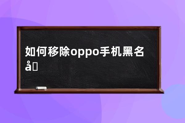 如何移除oppo手机黑名单?oppo手机撤销黑名单方法 