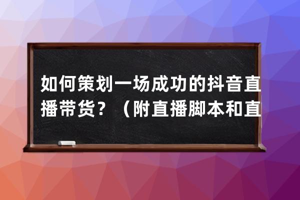 如何策划一场成功的抖音直播带货？（附直播脚本和直播间互动玩法）！