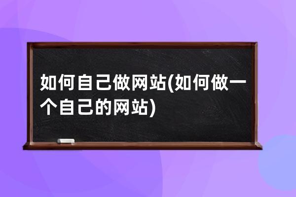 如何自己做网站(如何做一个自己的网站)