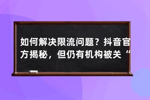 如何解决限流问题？抖音官方揭秘，但仍有机构被关“小黑屋”_抖音举报被限 