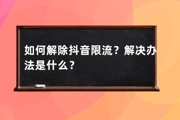 如何解除抖音限流？解决办法是什么？ 