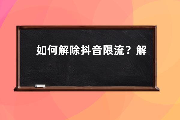 如何解除抖音限流？解决办法是什么？ 