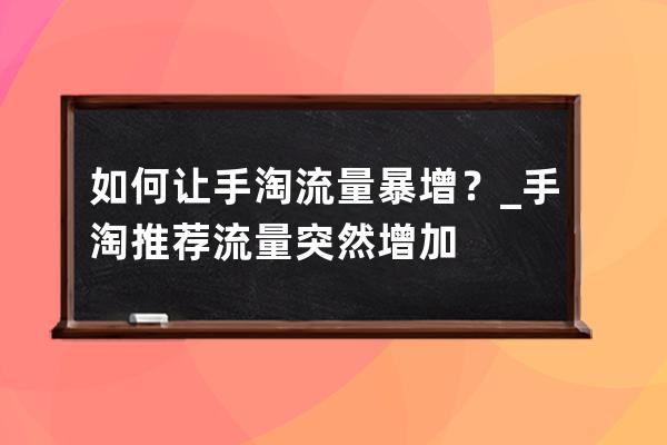 如何让手淘流量暴增？_手淘推荐流量突然增加 