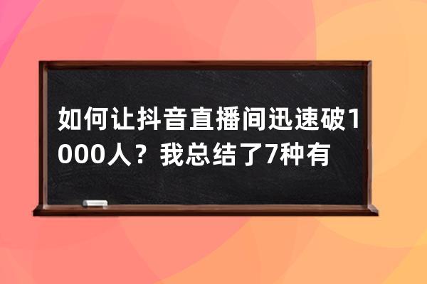 如何让抖音直播间迅速破1000人？我总结了7种有效玩法｜速看_抖音直播怎么突破 