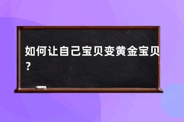 如何让自己宝贝变黄金宝贝？ 