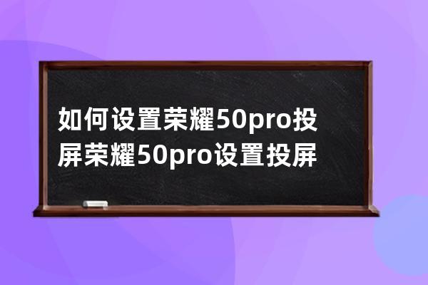 如何设置荣耀50pro投屏?荣耀50pro设置投屏步骤分享 