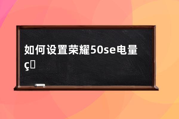 如何设置荣耀50se电量百分比?荣耀50se设置电量百分比步骤介绍 