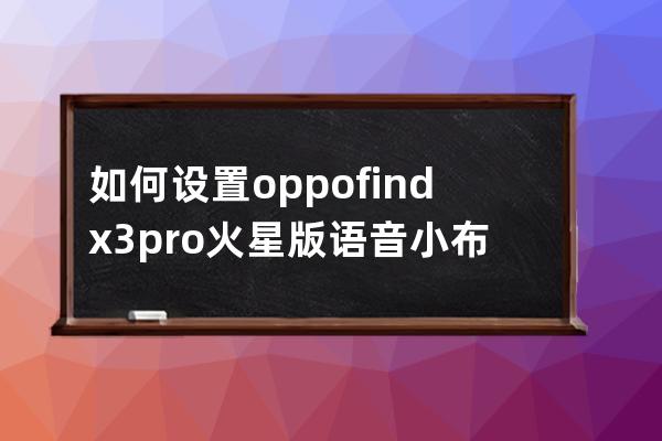 如何设置oppofindx3pro火星版语音小布?oppofindx3pro设置语音唤醒小布教程 