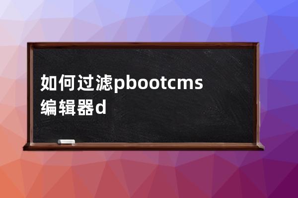 如何过滤pbootcms编辑器div代码？pbootcms编辑器过滤div代码解决办法