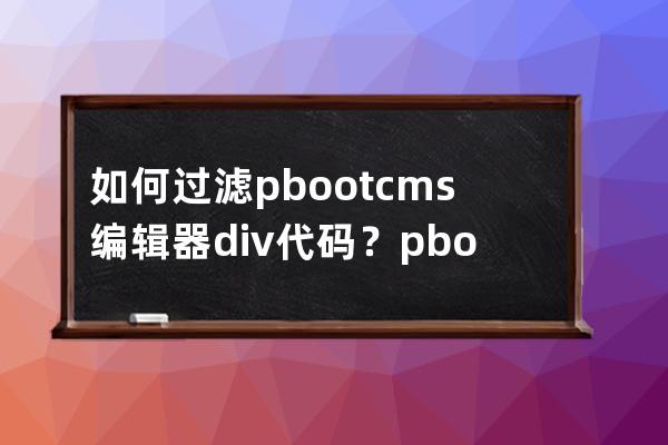 如何过滤pbootcms编辑器div代码？pbootcms编辑器过滤div代码解决办法