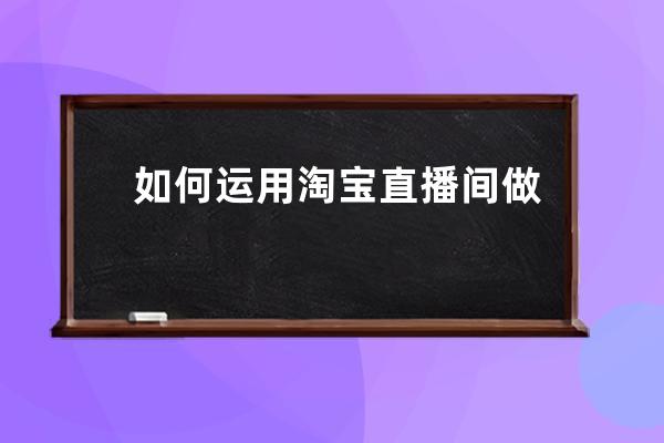 如何运用淘宝直播间做好内容营销_淘宝直播间怎么推广 