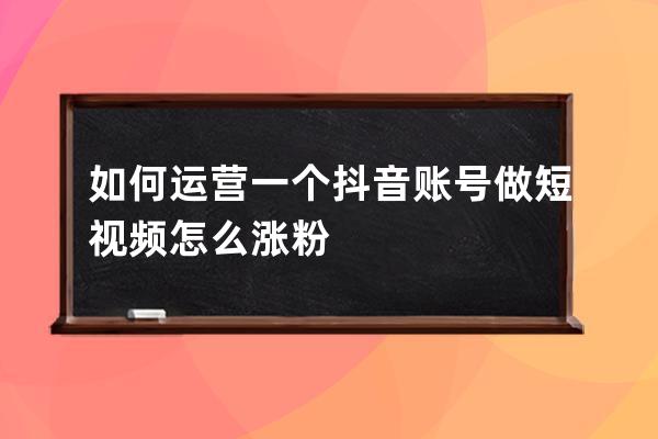 如何运营一个抖音账号 做短视频怎么涨粉 