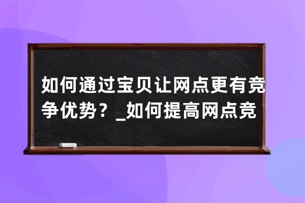 如何通过宝贝让网点更有竞争优势？_如何提高网点竞争力 