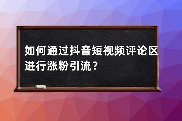 如何通过抖音短视频评论区进行涨粉引流？ 