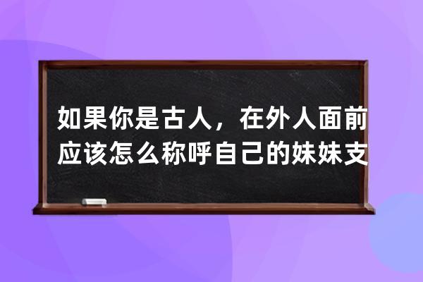 如果你是古人，在外人面前应该怎么称呼自己的妹妹?支付宝蚂蚁庄园6月26日答 