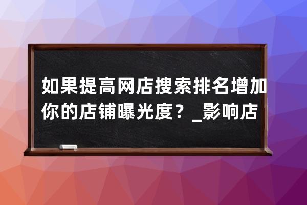 如果提高网店搜索排名增加你的店铺曝光度？_影响店铺搜索排名的因素 