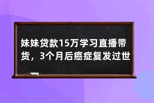 妹妹贷款15万学习直播带货，3个月后癌症复发过世，剩余学费能退吗？ 