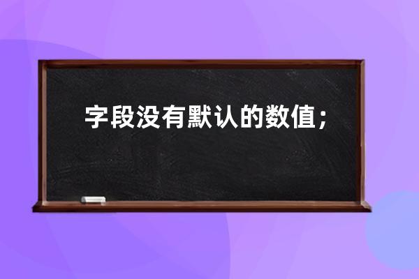 字段没有默认的数值； doesn't have a default value