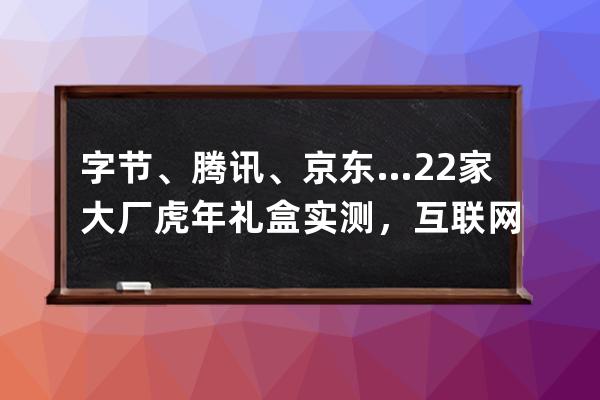 字节、腾讯、京东…22家大厂虎年礼盒实测，互联网公司团拜会来了 