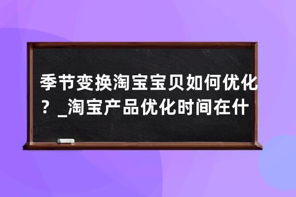 季节变换淘宝宝贝如何优化？_淘宝产品优化时间在什么时候好 