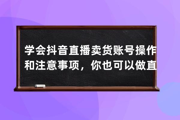 学会抖音直播卖货账号操作和注意事项，你也可以做直播_抖音直播卖货的操作 