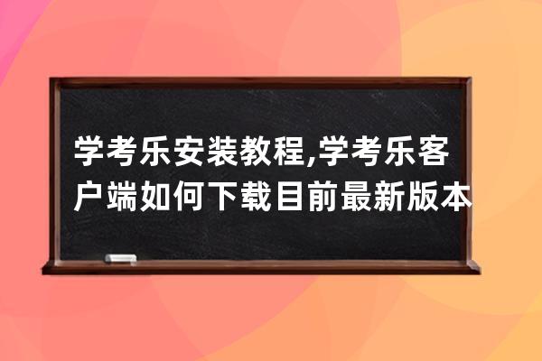 学考乐安装教程,学考乐客户端如何下载目前最新版本是什么？