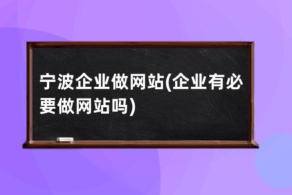 宁波企业做网站(企业有必要做网站吗)