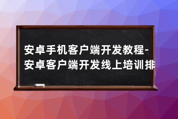 安卓手机客户端开发教程-安卓客户端开发线上培训排名