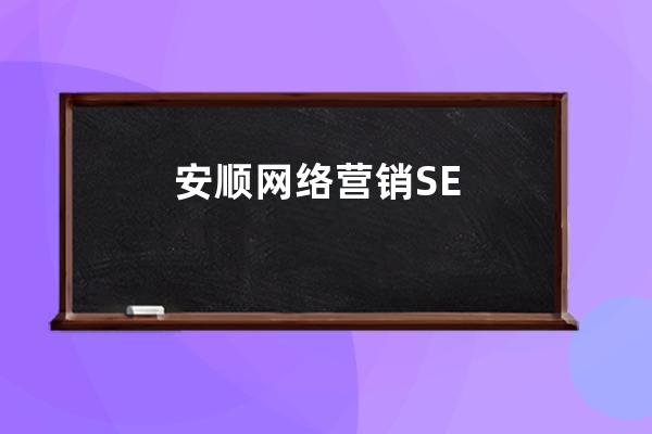 安顺网络营销SEO优化：提升网站曝光，引领行业潮流