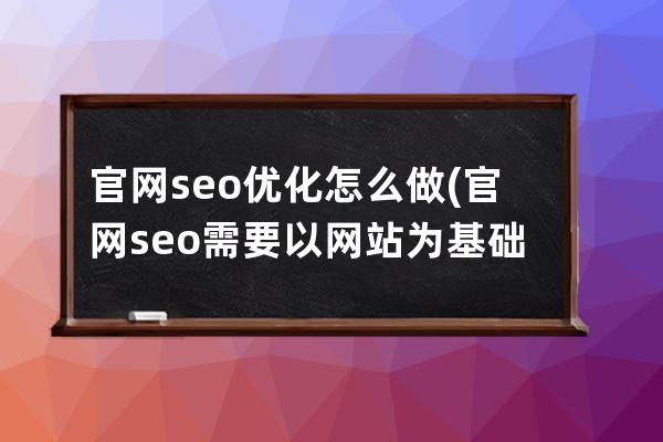 官网seo优化怎么做(官网seo需要以网站为基础吗)