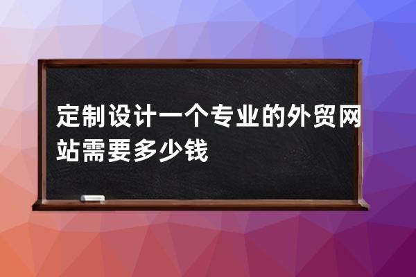 定制设计一个专业的外贸网站需要多少钱