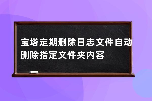  宝塔定期删除日志文件 自动删除指定文件夹内容