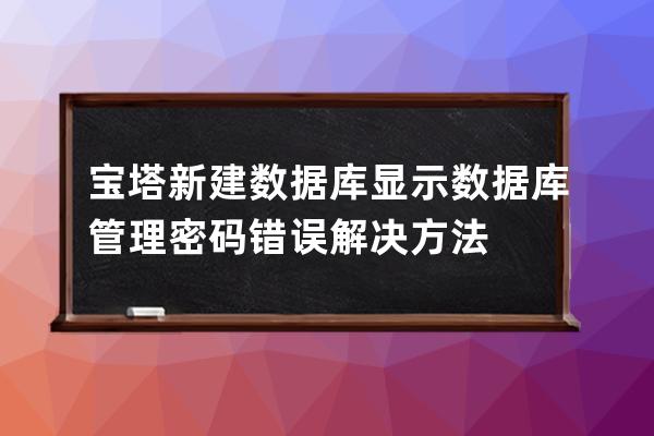 宝塔新建数据库显示数据库管理密码错误解决方法