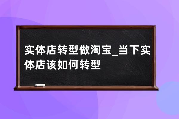 实体店转型做淘宝_当下实体店该如何转型 