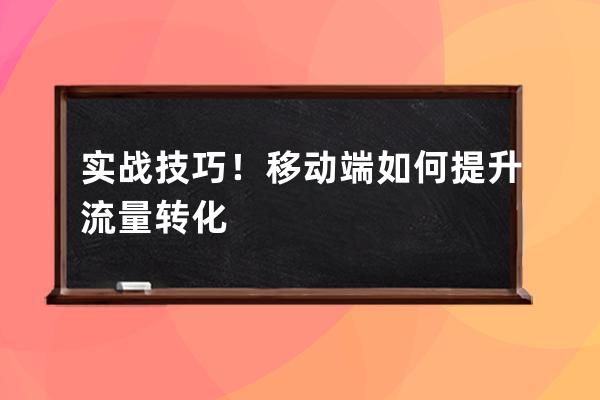 实战技巧！移动端如何提升流量转化 