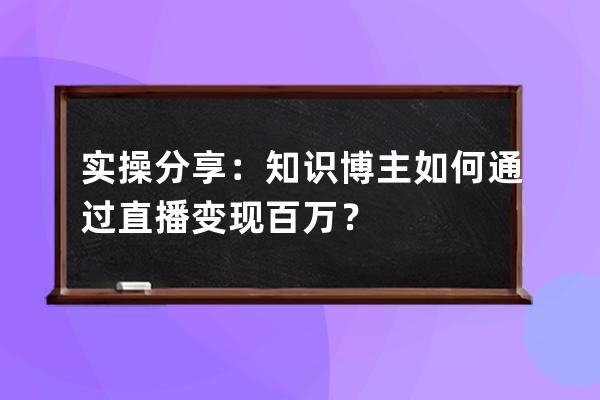 实操分享：知识博主如何通过直播变现百万？ 